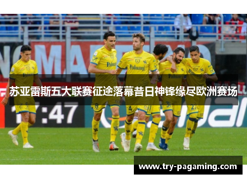 苏亚雷斯五大联赛征途落幕昔日神锋缘尽欧洲赛场 苏亚雷斯五大联赛征途落幕昔日神锋缘尽欧洲赛场