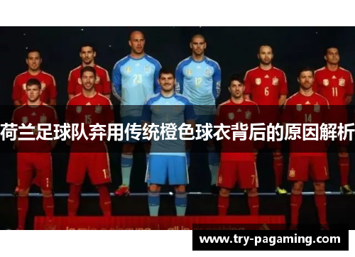 荷兰足球队弃用传统橙色球衣背后的原因解析