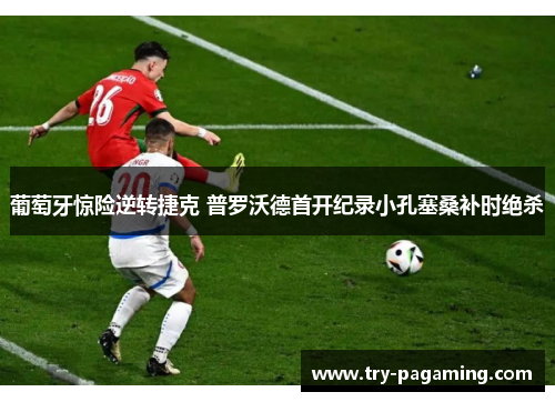 葡萄牙惊险逆转捷克 普罗沃德首开纪录小孔塞桑补时绝杀