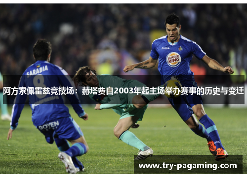 阿方索佩雷兹竞技场:赫塔费自2003年起主场举办赛事的历史与变迁 阿方索佩雷兹竞技场:赫塔费自2003年起主场举办赛事的历史与变迁
