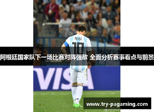 阿根廷国家队下一场比赛对阵强敌 全面分析赛事看点与前景
