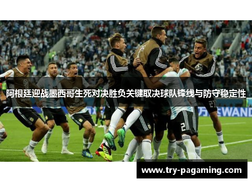 阿根廷迎战墨西哥生死对决胜负关键取决球队锋线与防守稳定性