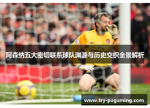 阿森纳五大密切联系球队渊源与历史交织全景解析
