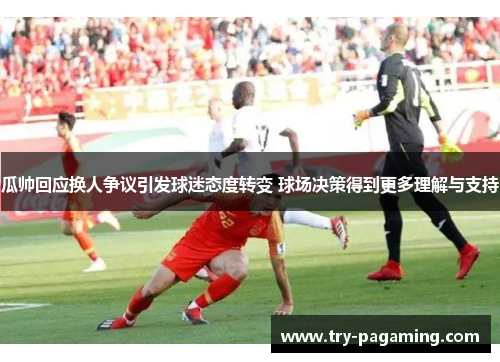 瓜帅回应换人争议引发球迷态度转变 球场决策得到更多理解与支持 瓜帅回应换人争议引发球迷态度转变 球场决策得到更多理解与支持