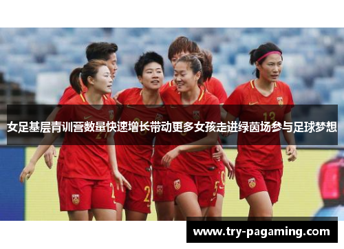 女足基层青训营数量快速增长带动更多女孩走进绿茵场参与足球梦想