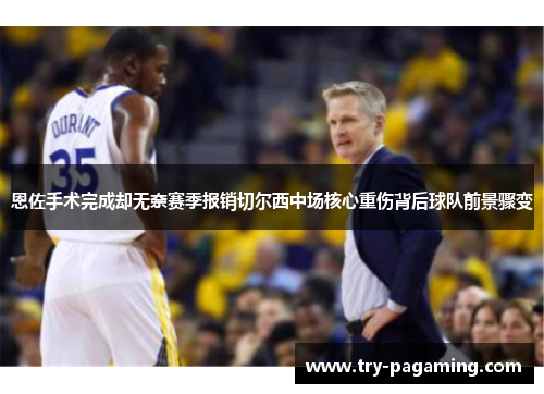 恩佐手术完成却无奈赛季报销切尔西中场核心重伤背后球队前景骤变