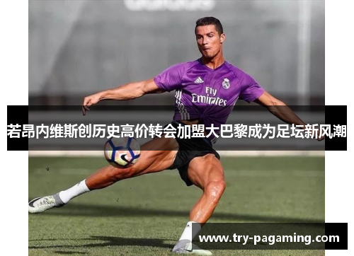若昂内维斯创历史高价转会加盟大巴黎成为足坛新风潮