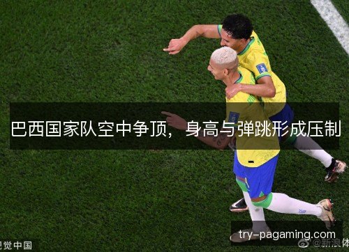 巴西国家队空中争顶，身高与弹跳形成压制