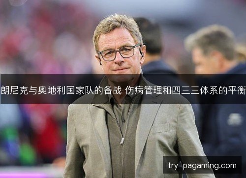 朗尼克与奥地利国家队的备战 伤病管理和四三三体系的平衡 朗尼克与奥地利国家队的备战 伤病管理和四三三体系的平衡